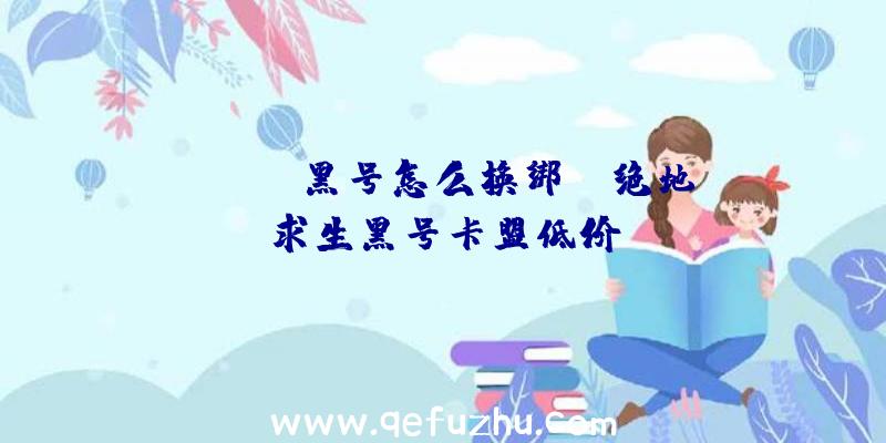 「pubg黑号怎么换绑」|绝地求生黑号卡盟低价